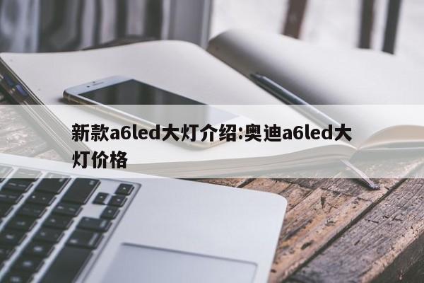 新款a6led大灯介绍:奥迪a6led大灯价格