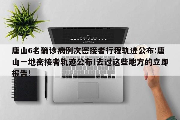 唐山6名确诊病例次密接者行程轨迹公布:唐山一地密接者轨迹公布!去过这些地方的立即报告!