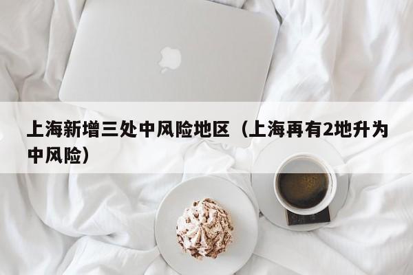 上海新增三处中风险地区(上海再有2地升为中风险)