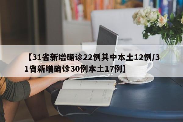 【31省新增确诊22例其中本土12例/31省新增确诊30例本土17例】