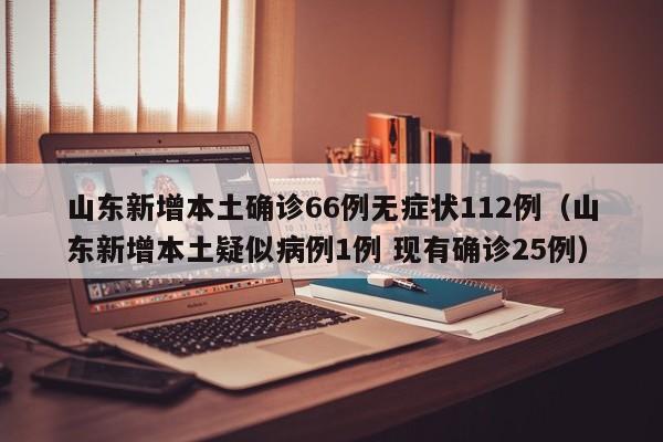 山东新增本土确诊66例无症状112例(山东新增本土疑似病例1例 现有确诊25例)