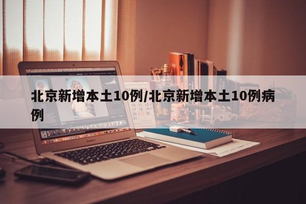 北京新增本土10例/北京新增本土10例病例