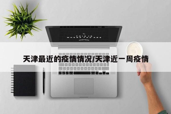 天津最近的疫情情况/天津近一周疫情
