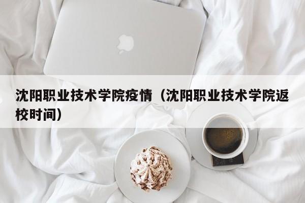 沈阳职业技术学院疫情(沈阳职业技术学院返校时间)