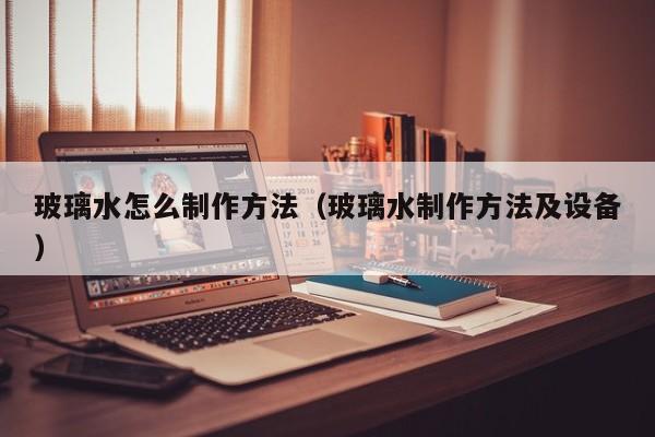 玻璃水怎么制作方法(玻璃水制作方法及设备)