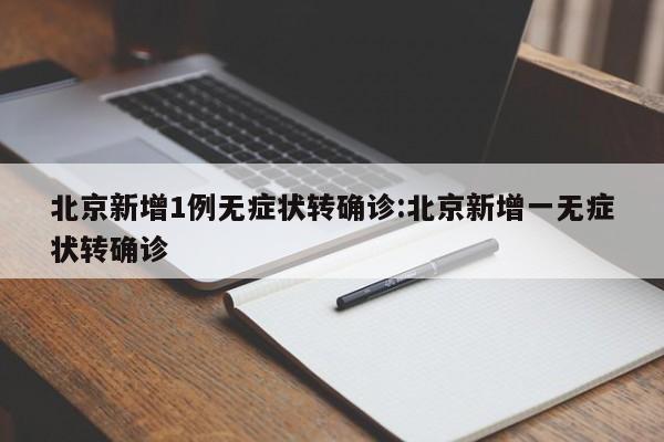 北京新增1例无症状转确诊:北京新增一无症状转确诊