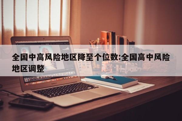 全国中高风险地区降至个位数:全国高中风险地区调整