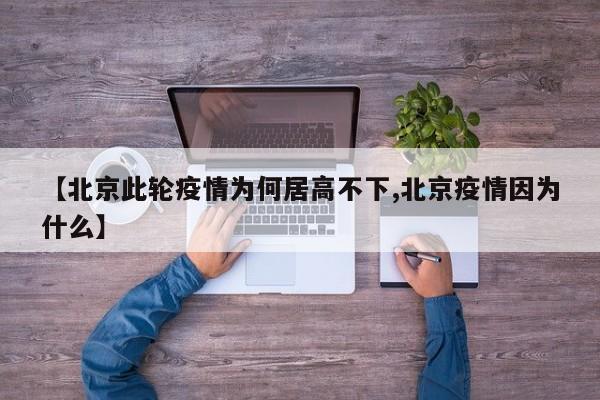 【北京此轮疫情为何居高不下,北京疫情因为什么】