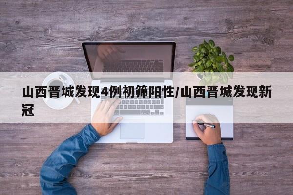 山西晋城发现4例初筛阳性/山西晋城发现新冠