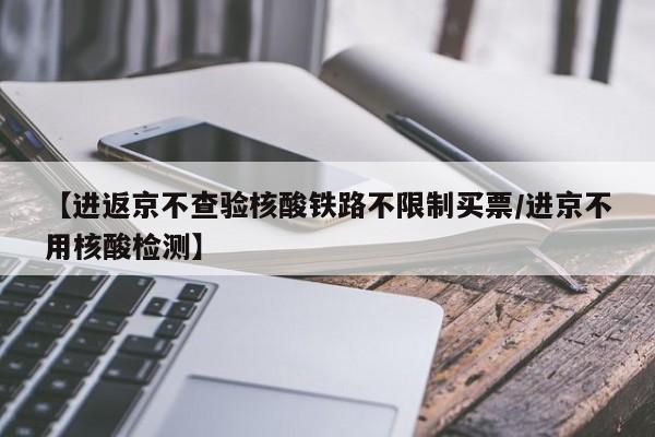 【进返京不查验核酸铁路不限制买票/进京不用核酸检测】