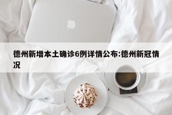 德州新增本土确诊6例详情公布:德州新冠情况