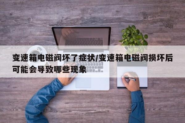 变速箱电磁阀坏了症状/变速箱电磁阀损坏后可能会导致哪些现象