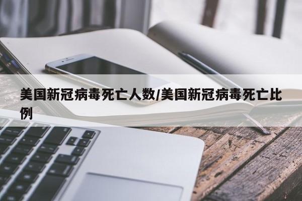 美国新冠病毒死亡人数/美国新冠病毒死亡比例
