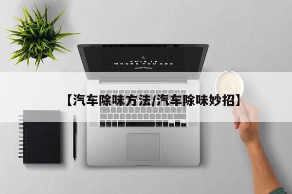 【汽车除味方法/汽车除味妙招】
