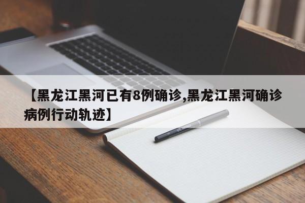 【黑龙江黑河已有8例确诊,黑龙江黑河确诊病例行动轨迹】