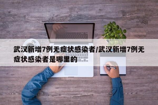 武汉新增7例无症状感染者/武汉新增7例无症状感染者是哪里的