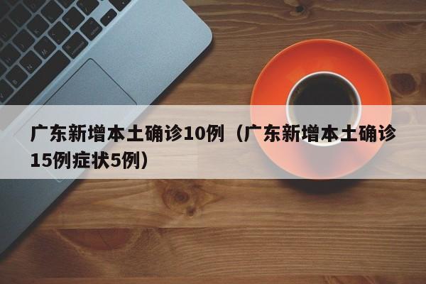 广东新增本土确诊10例(广东新增本土确诊15例症状5例)
