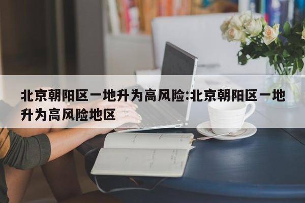 北京朝阳区一地升为高风险:北京朝阳区一地升为高风险地区