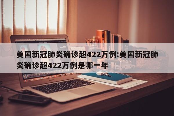 美国新冠肺炎确诊超422万例:美国新冠肺炎确诊超422万例是哪一年