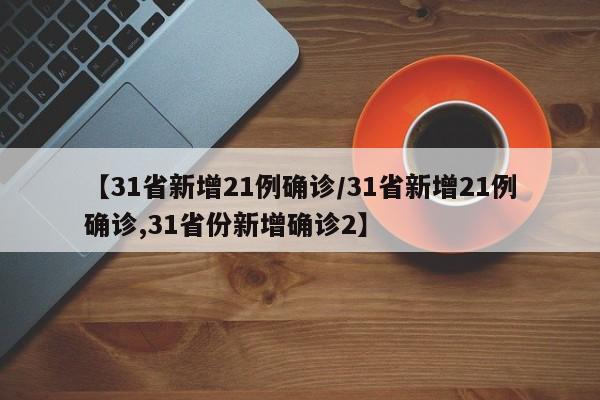 【31省新增21例确诊/31省新增21例确诊,31省份新增确诊2】