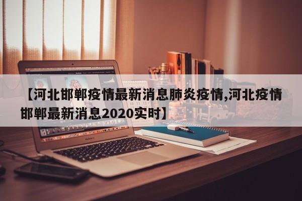【河北邯郸疫情最新消息肺炎疫情,河北疫情邯郸最新消息2020实时】
