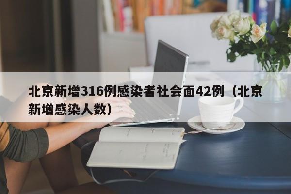 北京新增316例感染者社会面42例(北京新增感染人数)