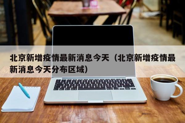 北京新增疫情最新消息今天(北京新增疫情最新消息今天分布区域)
