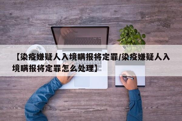 【染疫嫌疑人入境瞒报将定罪/染疫嫌疑人入境瞒报将定罪怎么处理】