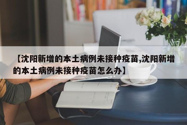 【沈阳新增的本土病例未接种疫苗,沈阳新增的本土病例未接种疫苗怎么办】