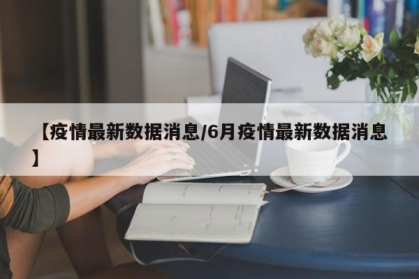 【疫情最新数据消息/6月疫情最新数据消息】