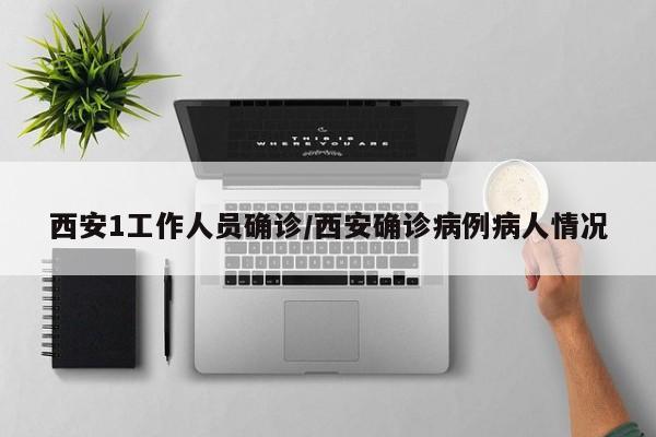 西安1工作人员确诊/西安确诊病例病人情况