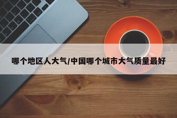 哪个地区人大气/中国哪个城市大气质量最好