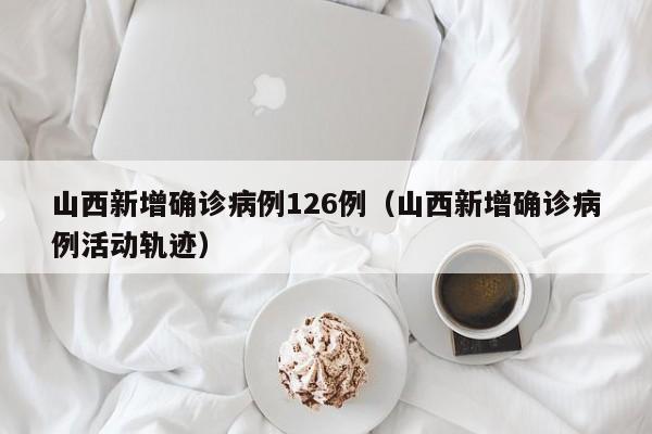 山西新增确诊病例126例(山西新增确诊病例活动轨迹)