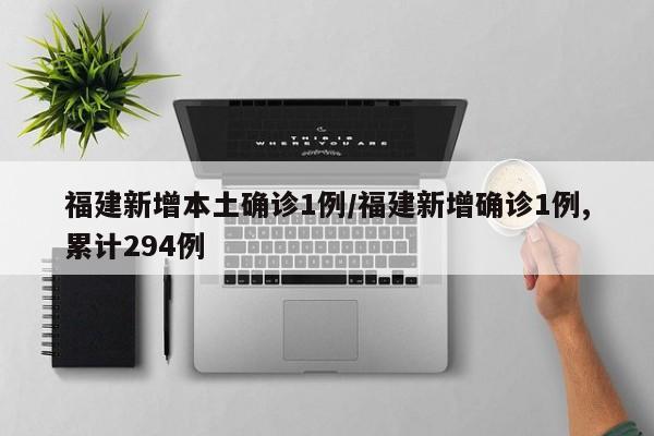 福建新增本土确诊1例/福建新增确诊1例,累计294例