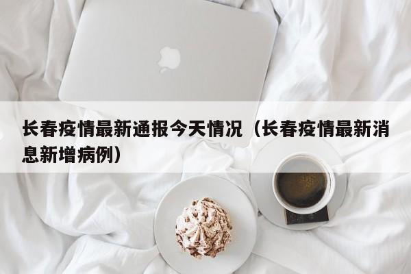 长春疫情最新通报今天情况(长春疫情最新消息新增病例)