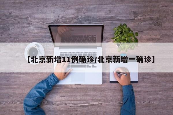 【北京新增11例确诊/北京新增一确诊】