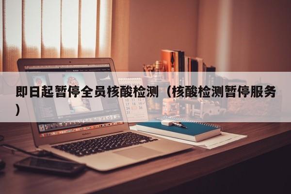 即日起暂停全员核酸检测(核酸检测暂停服务)