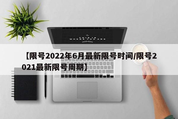 【限号2022年6月最新限号时间/限号2021最新限号周期】