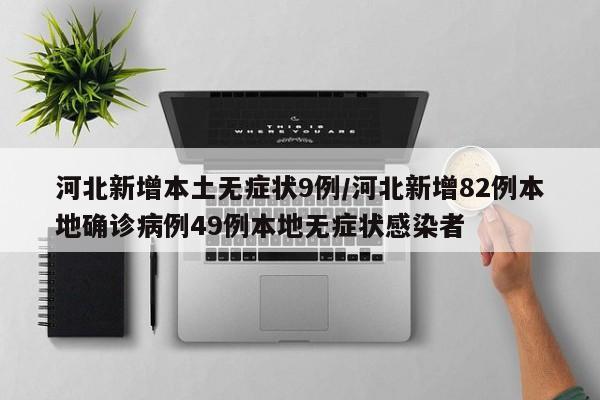 河北新增本土无症状9例/河北新增82例本地确诊病例49例本地无症状感染者