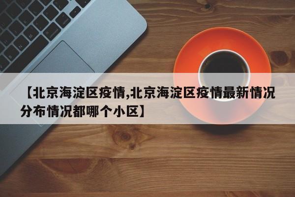 【北京海淀区疫情,北京海淀区疫情最新情况分布情况都哪个小区】