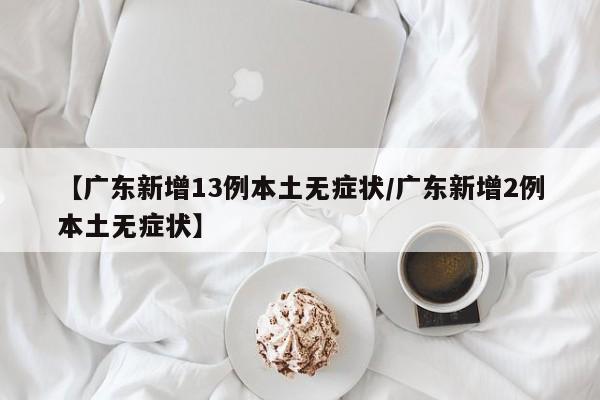【广东新增13例本土无症状/广东新增2例本土无症状】