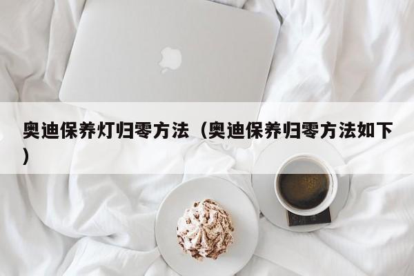 奥迪保养灯归零方法(奥迪保养归零方法如下)