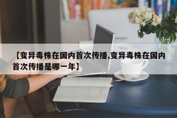 【变异毒株在国内首次传播,变异毒株在国内首次传播是哪一年】