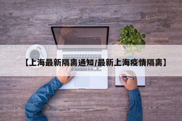 【上海最新隔离通知/最新上海疫情隔离】