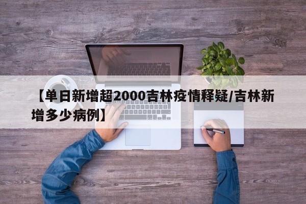 【单日新增超2000吉林疫情释疑/吉林新增多少病例】