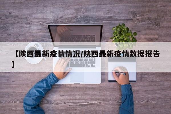 【陕西最新疫情情况/陕西最新疫情数据报告】