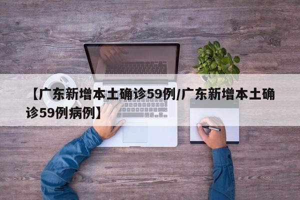 【广东新增本土确诊59例/广东新增本土确诊59例病例】