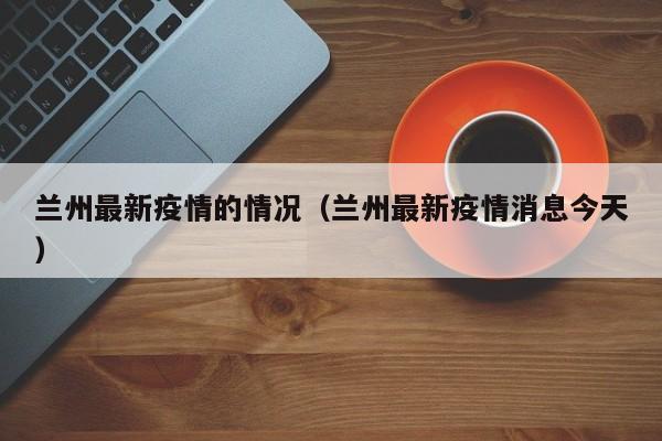 兰州最新疫情的情况(兰州最新疫情消息今天)