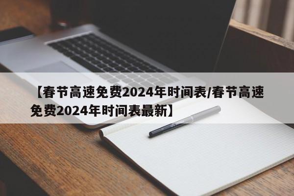 【春节高速免费2024年时间表/春节高速免费2024年时间表最新】