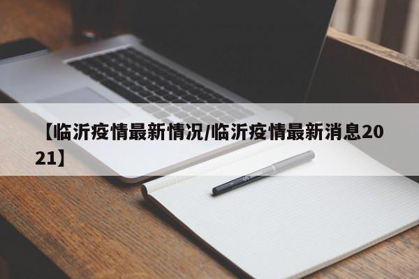 【临沂疫情最新情况/临沂疫情最新消息2021】